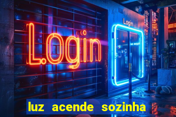 luz acende sozinha a noite o que significa luz acende sozinha a noite espiritismo